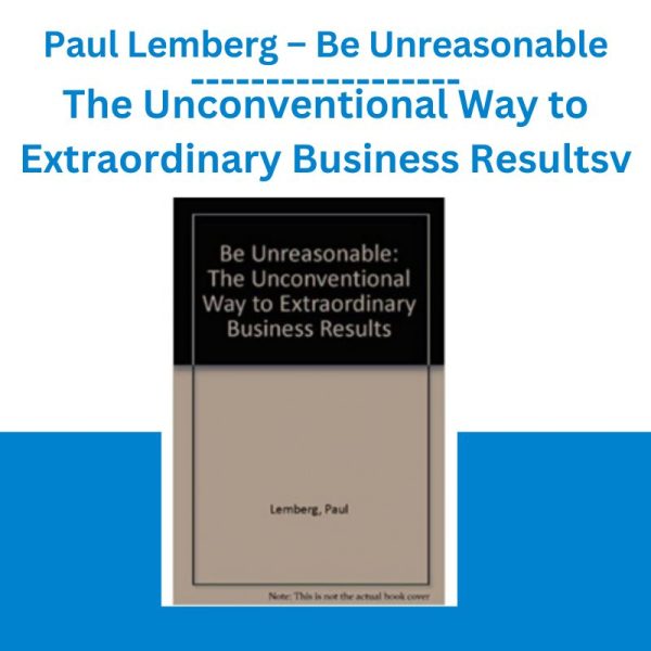 Paul Lemberg – Be Unreasonable The Unconventional Way to Extraordinary Business Results