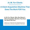A.I.M. For Clients - A Client Acquisition Machine That Does The Work FOR You