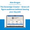 Alex Brogan - The Sovereign Creator – Grow a 6-figure audience (without leaving your day job)