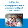 Bill Worden - Learning Spanish: How to Understand and Speak a New Language