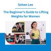 Sohee Lee - The Beginner’s Guide to Lifting Weights for Women