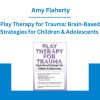 Play Therapy for Trauma: Brain-Based Strategies for Children & Adolescents - Amy Flaherty