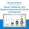 Charles Faulkner - Money ‘n Metaphor: How Metaphors Determine Our Wealth and Happiness