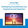 Jenny Ngo - Embodying Unconditional Love Forgiveness and Happiness