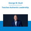 Teaches Authentic Leadership - George W. Bush