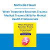 When Treatment Becomes Trauma: Medical Trauma Skills for Mental Health Professionals -Michelle Flaum
