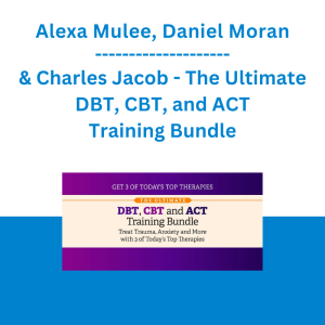 Alexa Mulee, Daniel Moran & Charles Jacob - The Ultimate DBT, CBT, and ACT Training Bundle: Treat Trauma, Anxiety, and More with 3 of Today's Top Therapies