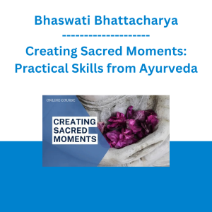 Bhaswati Bhattacharya - Creating Sacred Moments: Practical Skills from Ayurveda