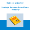 Business Explained - Strategic Success - From Vision To Victory