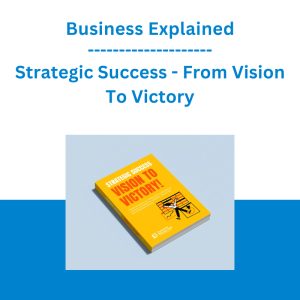 Business Explained - Strategic Success - From Vision To Victory