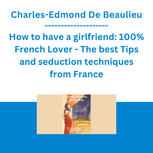Charles-Edmond De Beaulieu - How to have a girlfriend: 100% French Lover - The best Tips and seduction techniques from France