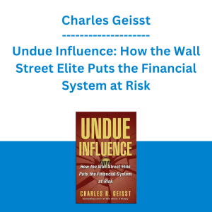 Charles Geisst - Undue Influence: How the Wall Street Elite Puts the Financial System at Risk
