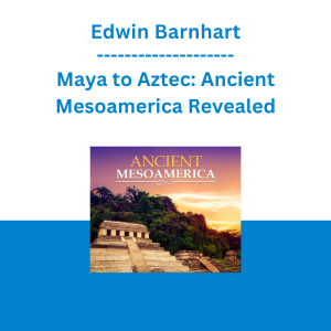 Edwin Barnhart - Maya to Aztec: Ancient Mesoamerica Revealed
