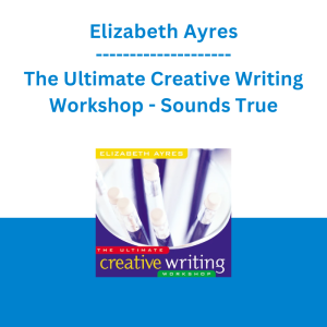 Elizabeth Ayres - The Ultimate Creative Writing Workshop - Sounds True