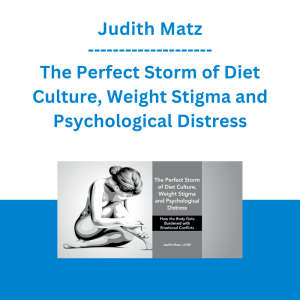 Judith Matz - The Perfect Storm of Diet Culture, Weight Stigma and Psychological Distress: How the Body Gets Burdened with Emotional Conflicts
