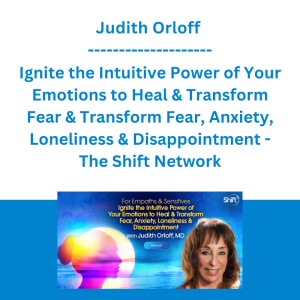 Judith Orloff - Ignite the Intuitive Power of Your Emotions to Heal & Transform Fear & Transform Fear, Anxiety, Loneliness & Disappointment - The Shift Network