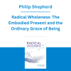 Philip Shepherd - Radical Wholeness: The Embodied Present and the Ordinary Grace of Being