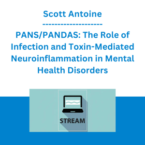 Scott Antoine - PANS/PANDAS: The Role of Infection and Toxin-Mediated Neuroinflammation in Mental Health Disorders