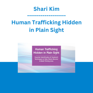 Shari Kim - Human Trafficking Hidden in Plain Sight: Essential Identification & Treatment Techniques to Help Clients Recover & Build Thriving Lives