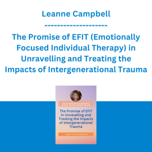 Leanne Campbell - The Promise of EFIT (Emotionally Focused Individual Therapy) in Unravelling and Treating the Impacts of Intergenerational Trauma