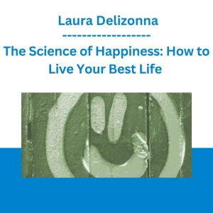 The Science of Happiness: How to Live Your Best Life - Laura Delizonna