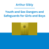 Arthur Sibly - Youth and Sex Dangers and Safeguards for Girls and Boys