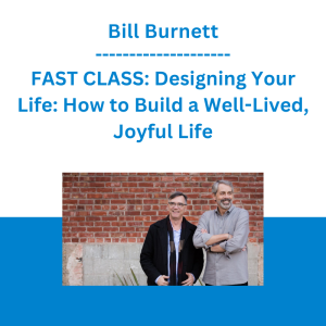 Bill Burnett - FAST CLASS: Designing Your Life: How to Build a Well-Lived, Joyful Life