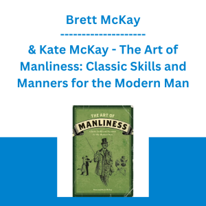 Brett McKay & Kate McKay - The Art of Manliness: Classic Skills and Manners for the Modern Man