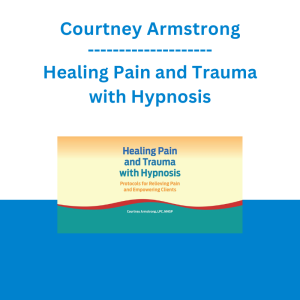 Courtney Armstrong - Healing Pain and Trauma with Hypnosis: Protocols for Relieving Pain and Empowering Clients