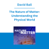 David Ball - The Nature of Matter: Understanding the Physical World