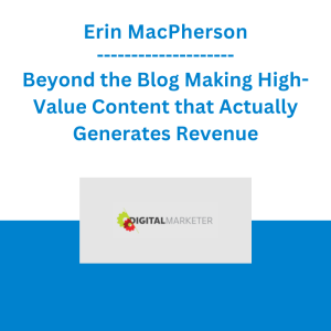 Erin MacPherson - Beyond the Blog Making High-Value Content that Actually Generates Revenue - Digital Marketer