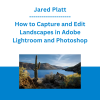 Jared Platt - How to Capture and Edit Landscapes in Adobe Lightroom and Photoshop