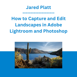 Jared Platt - How to Capture and Edit Landscapes in Adobe Lightroom and Photoshop