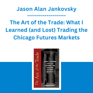 Jason Alan Jankovsky - The Art of the Trade: What I Learned (and Lost) Trading the Chicago Futures Markets