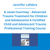 Jennifer Lefebre & Janet Courtney - Advanced Trauma Treatment for Children and Adolescents A Certified Child and Adolescent Trauma Professional Training Course
