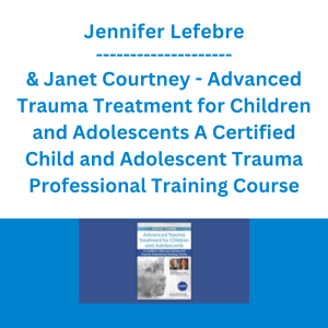Jennifer Lefebre & Janet Courtney - Advanced Trauma Treatment for Children and Adolescents A Certified Child and Adolescent Trauma Professional Training Course