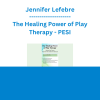 Jennifer Lefebre - The Healing Power of Play Therapy: Advance Your Trauma Treatment with Children & Adolescent - PESI