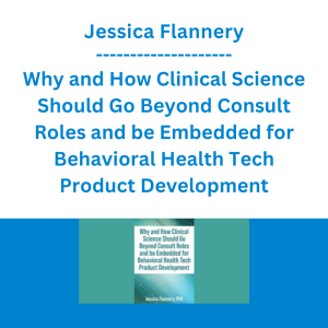Jessica Flannery - Why and How Clinical Science Should Go Beyond Consult Roles and be Embedded for Behavioral Health Tech Product Development