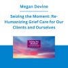 Megan Devine - Seizing the Moment: Re-Humanizing Grief Care for Our Clients and Ourselves