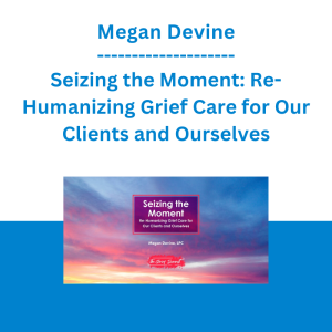 Megan Devine - Seizing the Moment: Re-Humanizing Grief Care for Our Clients and Ourselves