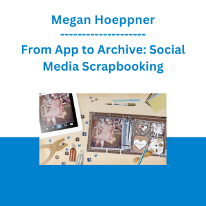 Megan Hoeppner - From App to Archive: Social Media Scrapbooking