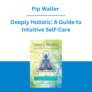 Pip Waller - Deeply Holistic: A Guide to Intuitive Self-Care: Know Your Body, Live Consciously, and Nurture Your Spirit