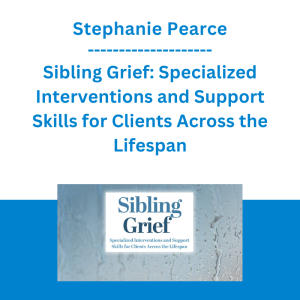 Stephanie Pearce - Sibling Grief: Specialized Interventions and Support Skills for Clients Across the Lifespan