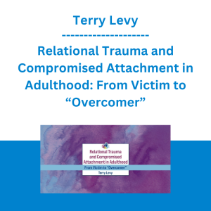 Terry Levy - Relational Trauma and Compromised Attachment in Adulthood: From Victim to “Overcomer”