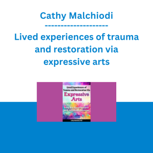 Cathy Malchiodi - Lived experiences of trauma and restoration via expressive arts: Using Arts-Based Research (ARB) to evaluate outcomes