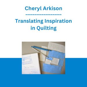 Cheryl Arkison - Translating Inspiration in Quilting