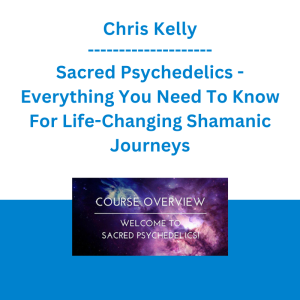 Chris Kelly - Sacred Psychedelics - Everything You Need To Know For Life-Changing Shamanic Journeys