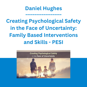 Daniel Hughes - Creating Psychological Safety in the Face of Uncertainty: Family Based Interventions and Skills - PESI