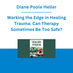 Diane Poole Heller - Working the Edge in Healing Trauma: Can Therapy Sometimes Be Too Safe?
