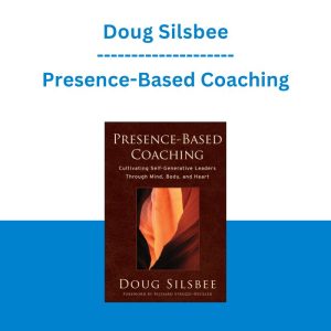 Doug Silsbee - Presence-Based Coaching: Cultivating Self-Generative Leaders Through Mind, Body, and Heart